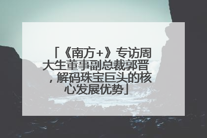 《南方+》专访周大生董事副总裁郭晋，解码珠宝巨头的核心发展优势
