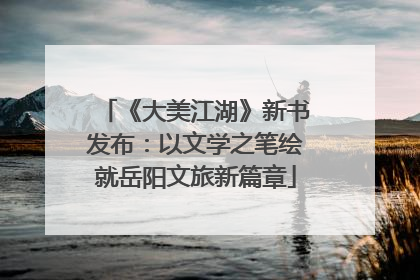 《大美江湖》新书发布：以文学之笔绘就岳阳文旅新篇章