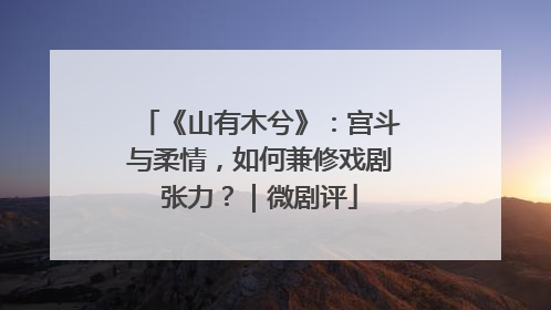 《山有木兮》：宫斗与柔情，如何兼修戏剧张力？｜微剧评