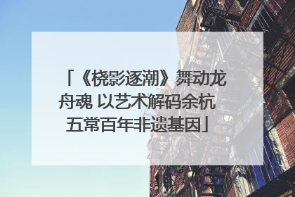 《桡影逐潮》舞动龙舟魂 以艺术解码余杭五常百年非遗基因