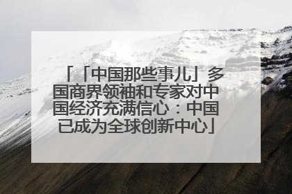 「中国那些事儿」多国商界领袖和专家对中国经济充满信心：中国已成为全球创新中心