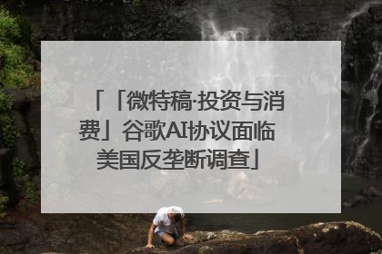「微特稿·投资与消费」谷歌AI协议面临美国反垄断调查