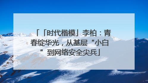 「时代楷模」李柏：青春绽华光，从基层“小白”到网络安全尖兵