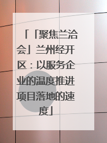 「聚焦兰洽会」兰州经开区：以服务企业的温度推进项目落地的速度