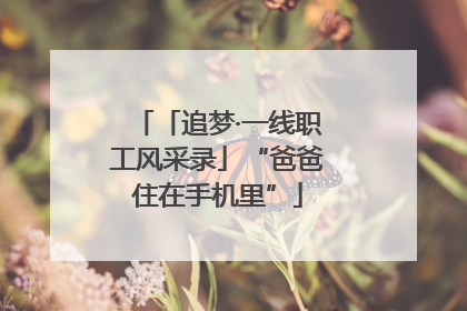「追梦·一线职工风采录」“爸爸住在手机里”