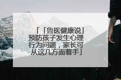 「鲁医健康说」预防孩子发生心理行为问题，家长可从这几方面着手