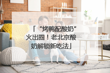 “烤鸭配酸奶”火出圈！老北京酸奶解锁新吃法