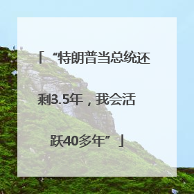 “特朗普当总统还剩3.5年，我会活跃40多年”