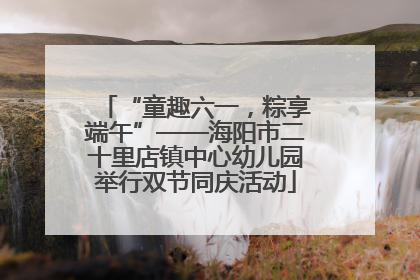 “童趣六一，粽享端午”——海阳市二十里店镇中心幼儿园举行双节同庆活动