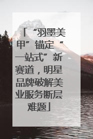 “羽墨美甲”锚定“一站式”新赛道，明星品牌破解美业服务断层难题