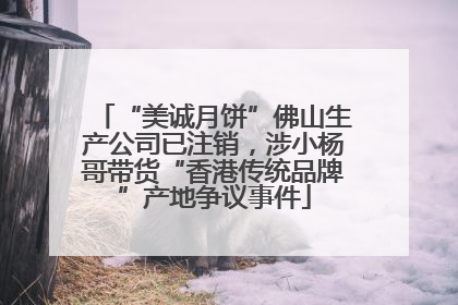 “美诚月饼”佛山生产公司已注销，涉小杨哥带货“香港传统品牌”产地争议事件