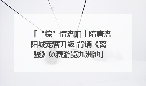 “粽”情洛阳丨隋唐洛阳城宠客升级 背诵《离骚》免费游览九洲池