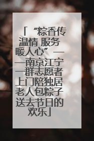 “粽香传温情 服务暖人心”——南京江宁一群志愿者上门陪独居老人包粽子送去节日的欢乐