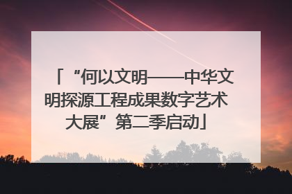 “何以文明——中华文明探源工程成果数字艺术大展”第二季启动