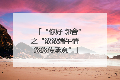 “你好 邻舍”之“浓浓端午情 悠悠传承意”