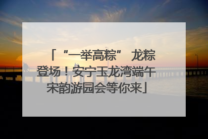 “一举高粽” 龙粽登场！安宁玉龙湾端午宋韵游园会等你来
