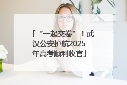 “一起交卷”！武汉公安护航2025年高考顺利收官