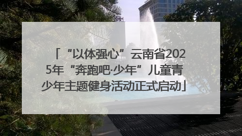 “以体强心”云南省2025年“奔跑吧·少年”儿童青少年主题健身活动正式启动