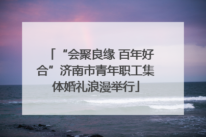 “会聚良缘 百年好合”济南市青年职工集体婚礼浪漫举行