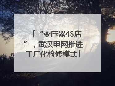 “变压器4S店”，武汉电网推进工厂化检修模式