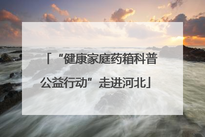 “健康家庭药箱科普公益行动”走进河北