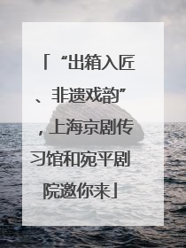 “出箱入匠、非遗戏韵”，上海京剧传习馆和宛平剧院邀你来