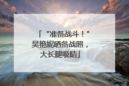 “准备战斗！”吴艳妮晒备战照，大长腿吸睛