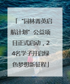 “园林菁英启航计划”公益项目正式启动，24名学子开启绿色梦想新征程