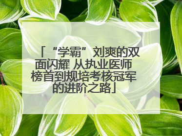 “学霸”刘爽的双面闪耀 从执业医师榜首到规培考核冠军的进阶之路