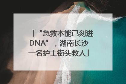 “急救本能已刻进DNA”，湖南长沙一名护士街头救人