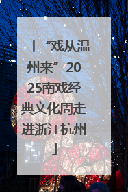 “戏从温州来”2025南戏经典文化周走进浙江杭州