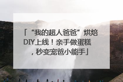 “我的超人爸爸”烘焙DIY上线！亲手做蛋糕，秒变宠爸小能手