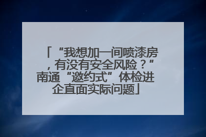 “我想加一间喷漆房，有没有安全风险？”南通“邀约式”体检进企直面实际问题