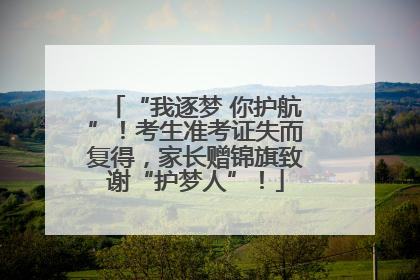 “我逐梦 你护航”！考生准考证失而复得，家长赠锦旗致谢“护梦人”！
