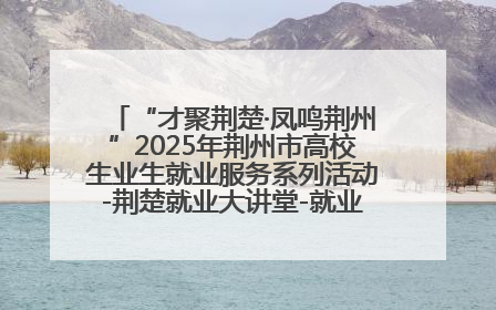 “才聚荆楚·凤鸣荆州”2025年荆州市高校生业生就业服务系列活动-荆楚就业大讲堂-就业嘉年华活动举行