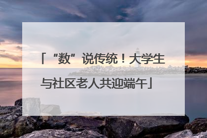 “数”说传统！大学生与社区老人共迎端午