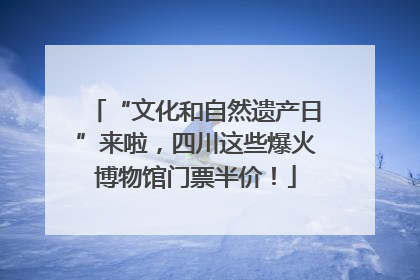 “文化和自然遗产日”来啦，四川这些爆火博物馆门票半价！