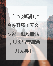 “最低满月”今晚登场！天文专家：相对最低，其实与普通满月无异