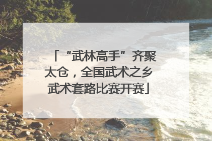 “武林高手”齐聚太仓，全国武术之乡武术套路比赛开赛