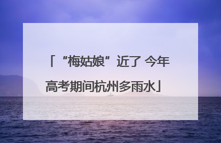“梅姑娘”近了 今年高考期间杭州多雨水