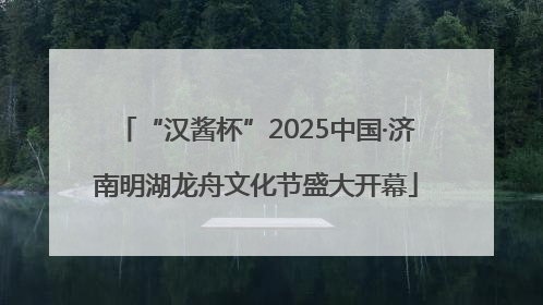 “汉酱杯”2025中国·济南明湖龙舟文化节盛大开幕