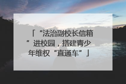 “法治副校长信箱”进校园，搭建青少年维权“直通车”