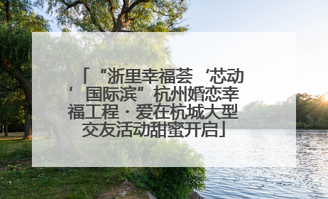 “浙里幸福荟‘芯动’国际滨”杭州婚恋幸福工程・爱在杭城大型交友活动甜蜜开启