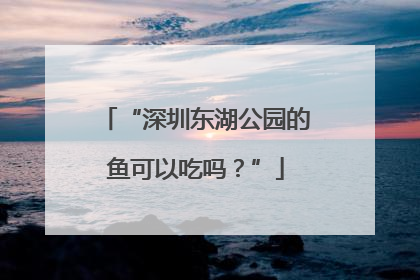 “深圳东湖公园的鱼可以吃吗？”
