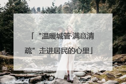 “温暖城管·满意清疏”走进居民的心里