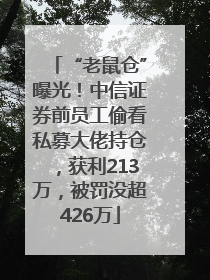 “老鼠仓”曝光！中信证券前员工偷看私募大佬持仓，获利213万，被罚没超426万