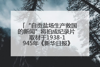 “自贡盐场生产救国的新闻”将拍成纪录片 取材于1938-1945年《新华日报》的连续报道