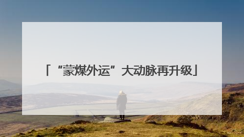 “蒙煤外运”大动脉再升级