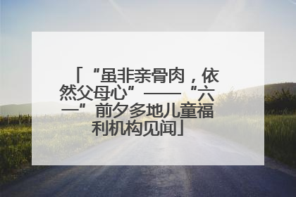 “虽非亲骨肉，依然父母心”——“六一”前夕多地儿童福利机构见闻