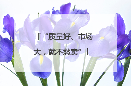 “质量好、市场大，就不愁卖”